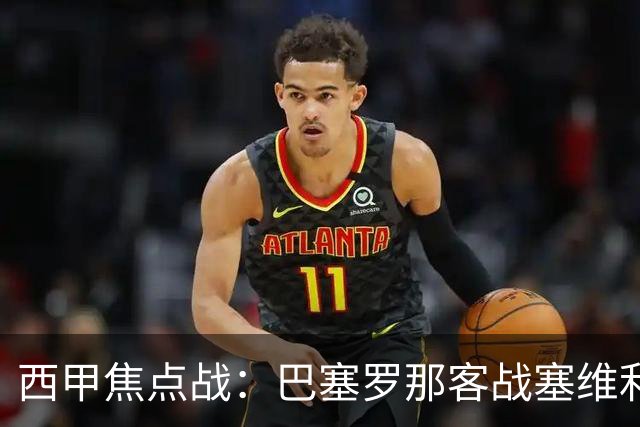 西甲焦点战：巴塞罗那客战塞维利亚——汉斯·弗里克赛前发布会深度解读